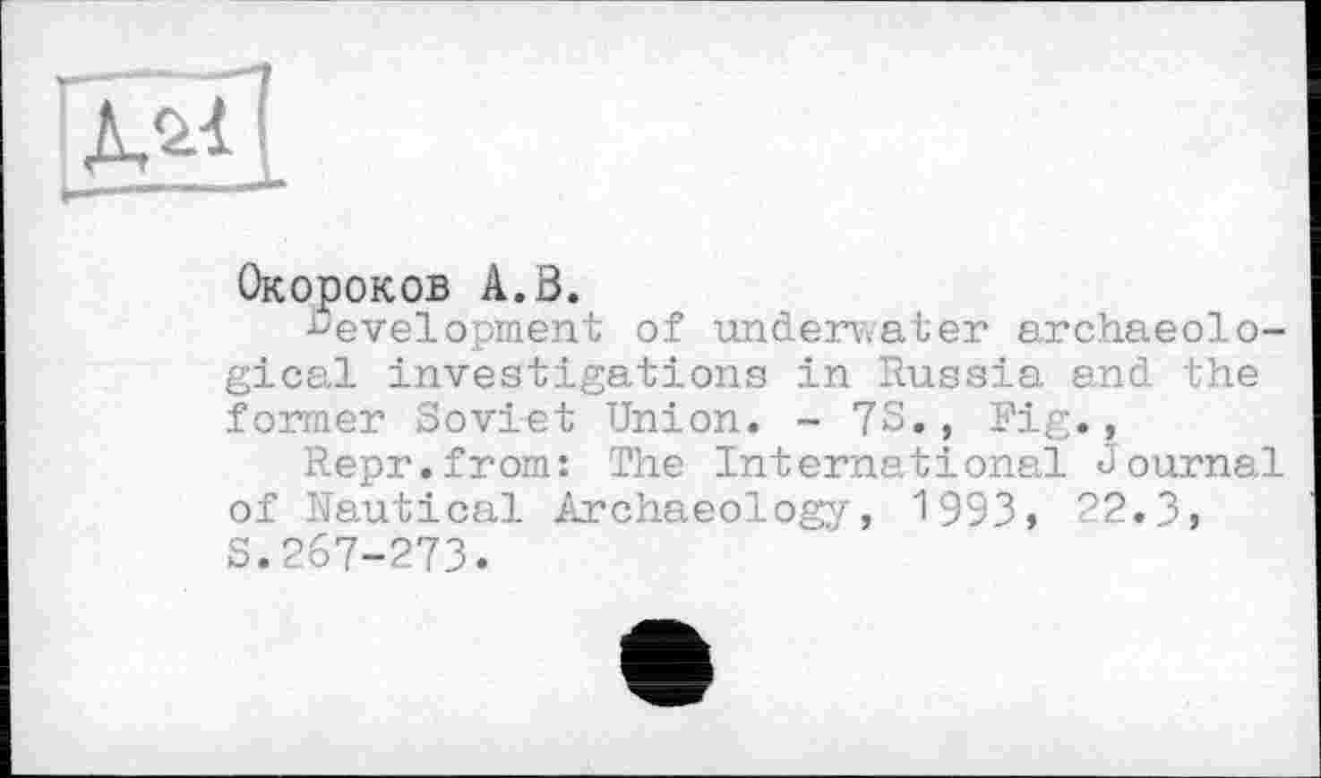 ﻿
Окороков A.ö.
development of underwater archaeological investigations in Russia and the former Soviet Union. - 73., Fig.,
Repr.from: The International Journal of Nautical Archaeology, 1993, 22.3, S.267-273.